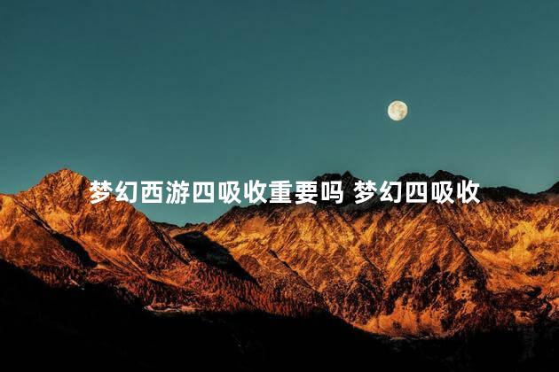 梦幻西游四吸收重要吗 梦幻四吸收